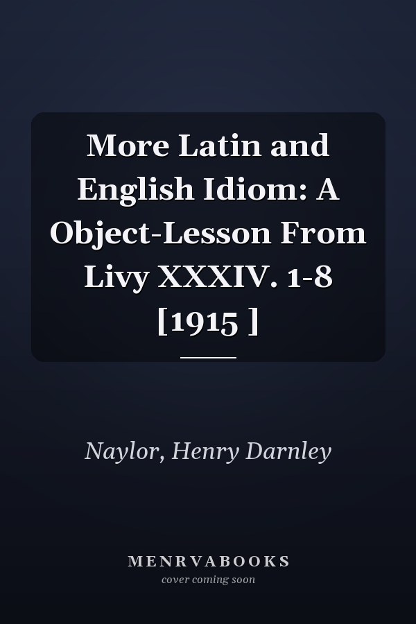 More Latin and English Idiom: A Object-Lesson From Livy XXXIV. 1-8 [1915 ]