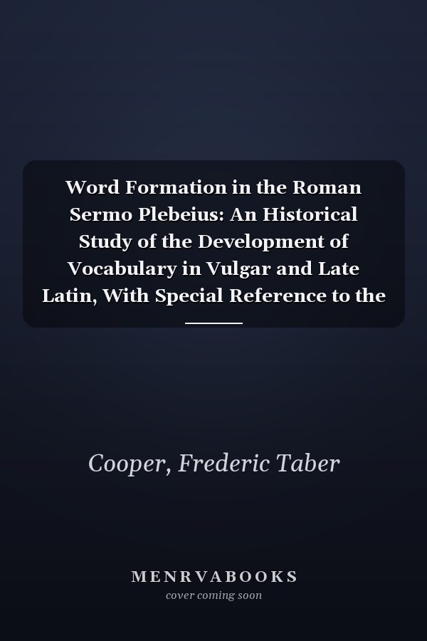 Word Formation in the Roman Sermo Plebeius: An Historical Study of the Development of Vocabulary in Vulgar and Late Latin, With Special Reference to the Romance Languages ... [1895 ]