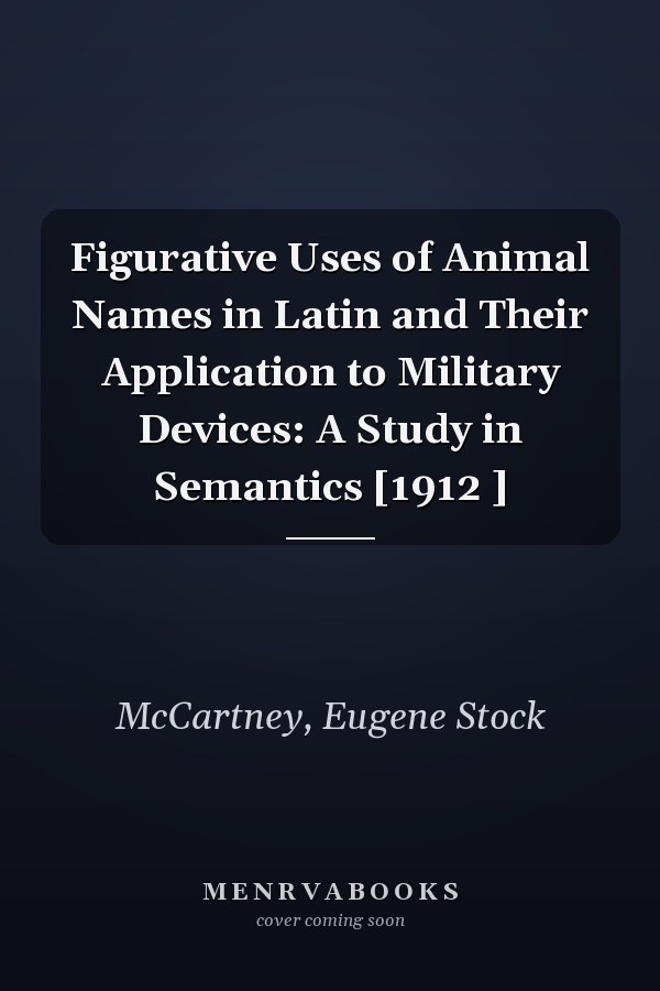 Figurative Uses of Animal Names in Latin and Their Application to Military Devices: A Study in Semantics [1912 ]