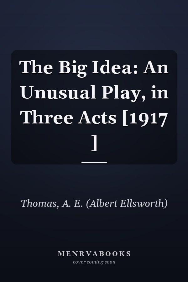 The Big Idea: An Unusual Play, in Three Acts [1917 ]