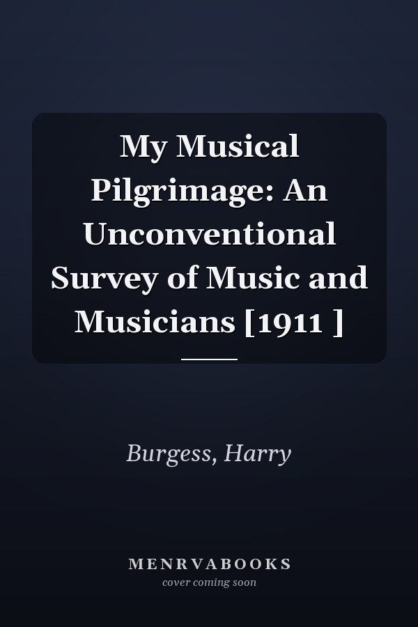 My Musical Pilgrimage: An Unconventional Survey of Music and Musicians [1911 ]