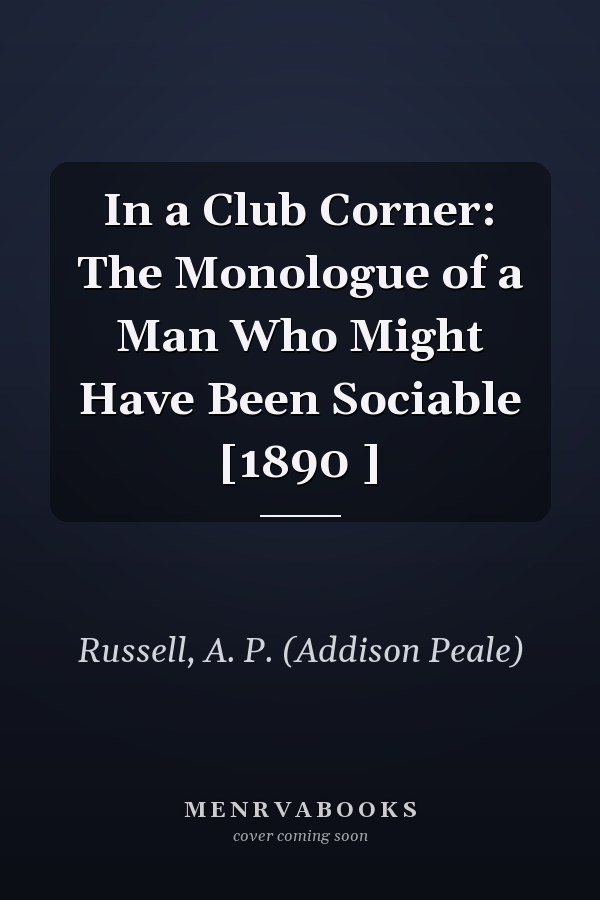 In a Club Corner: The Monologue of a Man Who Might Have Been Sociable [1890 ]