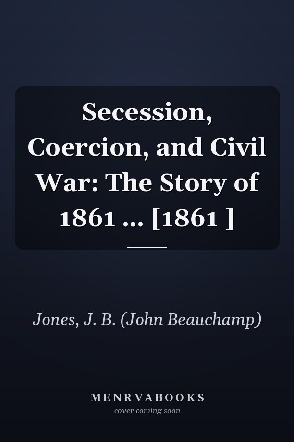 Secession, Coercion, and Civil War: The Story of 1861 ... [1861 ]