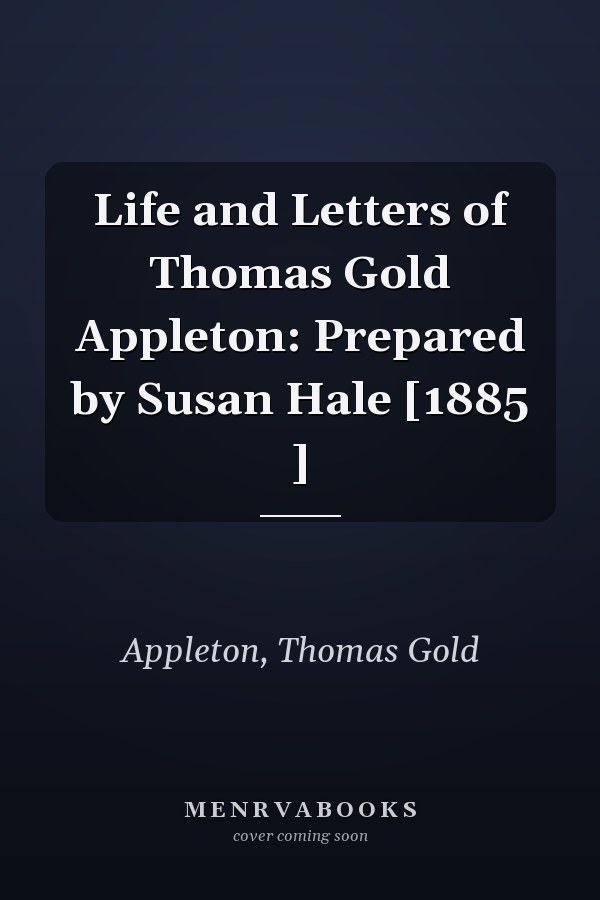 Life and Letters of Thomas Gold Appleton: Prepared by Susan Hale [1885 ]