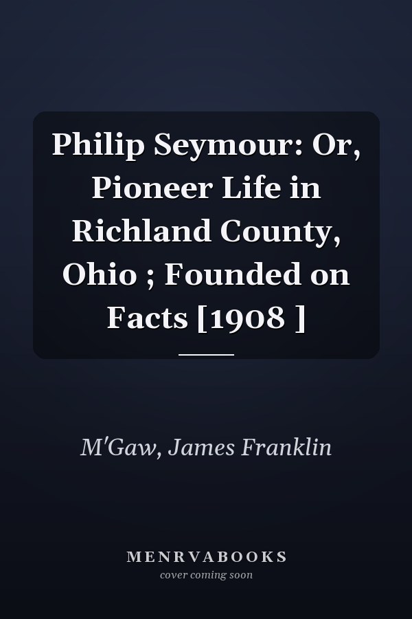 Philip Seymour: Or, Pioneer Life in Richland County, Ohio ; Founded on Facts [1908 ]