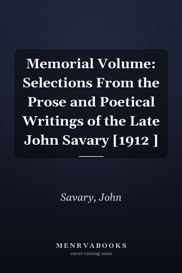 Memorial Volume: Selections From the Prose and Poetical Writings of the Late John Savary [1912 ]