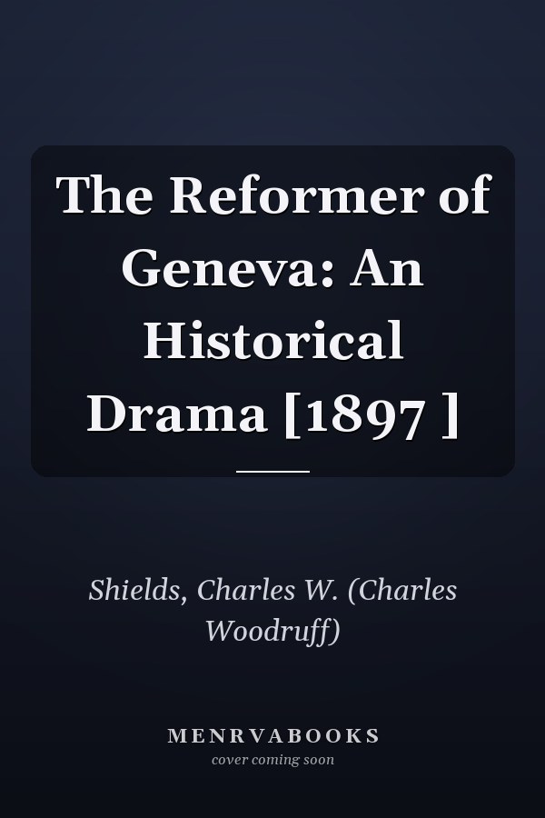 The Reformer of Geneva: An Historical Drama [1897 ]