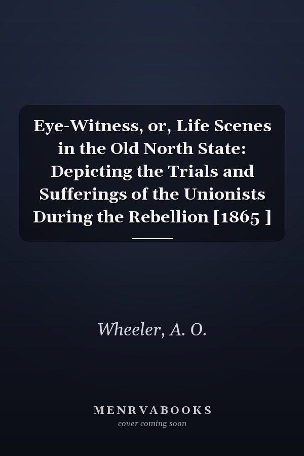 Eye-Witness, or, Life Scenes in the Old North State: Depicting the Trials and Sufferings of the Unionists During the Rebellion [1865 ]