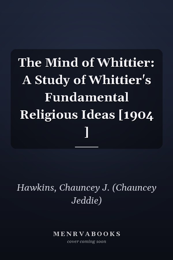 The Mind of Whittier: A Study of Whittier's Fundamental Religious Ideas [1904 ]