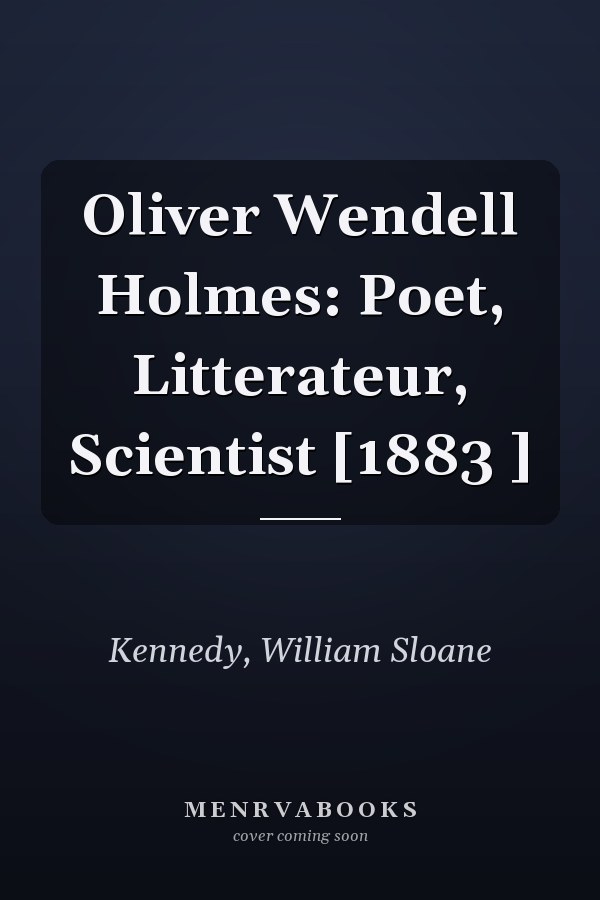 Oliver Wendell Holmes: Poet, Litterateur, Scientist [1883 ]