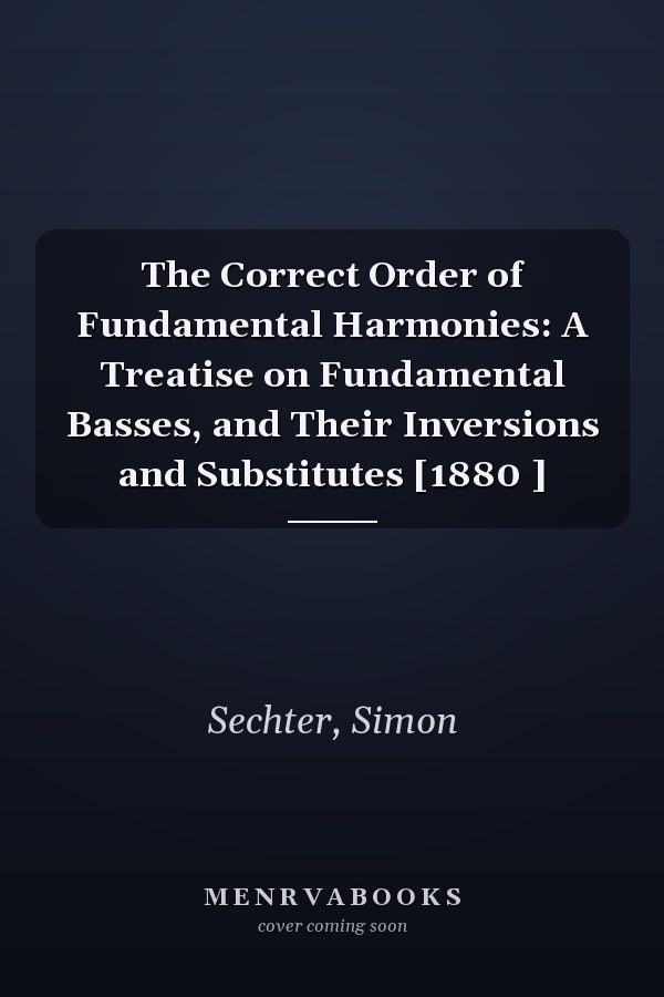 The Correct Order of Fundamental Harmonies: A Treatise on Fundamental Basses, and Their Inversions and Substitutes [1880 ]