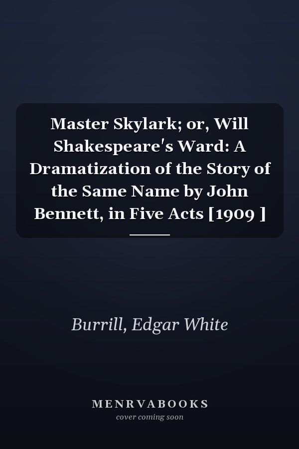 Master Skylark; or, Will Shakespeare's Ward: A Dramatization of the Story of the Same Name by John Bennett, in Five Acts [1909 ]