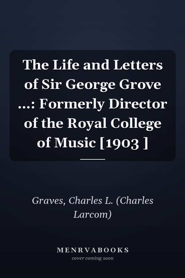 The Life and Letters of Sir George Grove ...: Formerly Director of the Royal College of Music [1903 ]