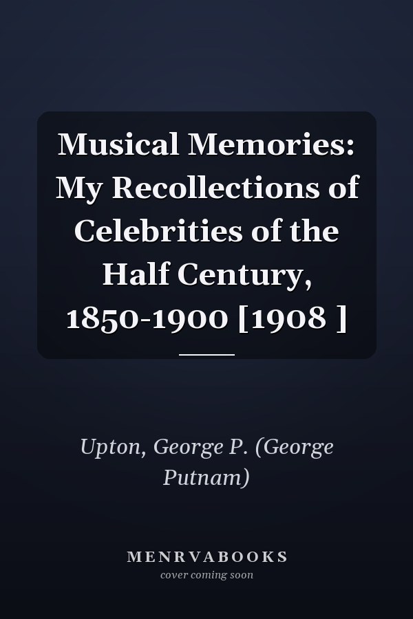 Musical Memories: My Recollections of Celebrities of the Half Century, 1850-1900 [1908 ]