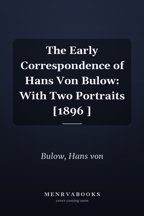 The Early Correspondence of Hans Von Bulow: With Two Portraits [1896 ]