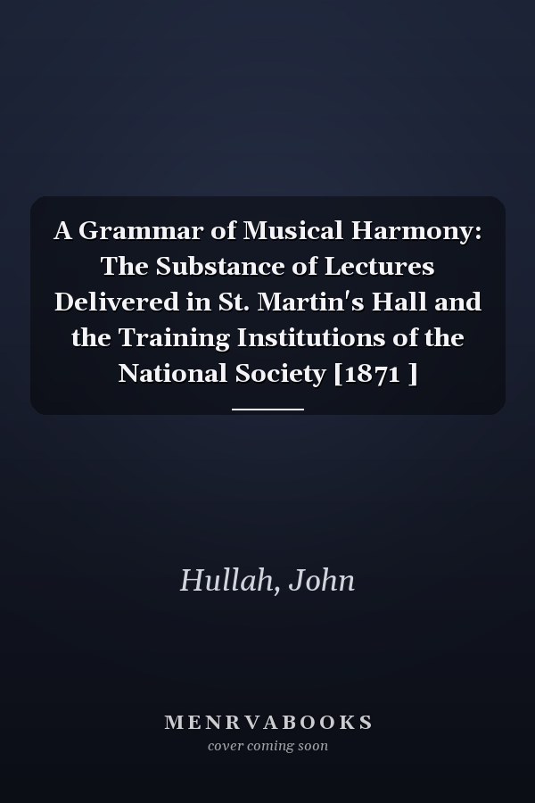 A Grammar of Musical Harmony: The Substance of Lectures Delivered in St. Martin's Hall and the Training Institutions of the National Society [1871 ]