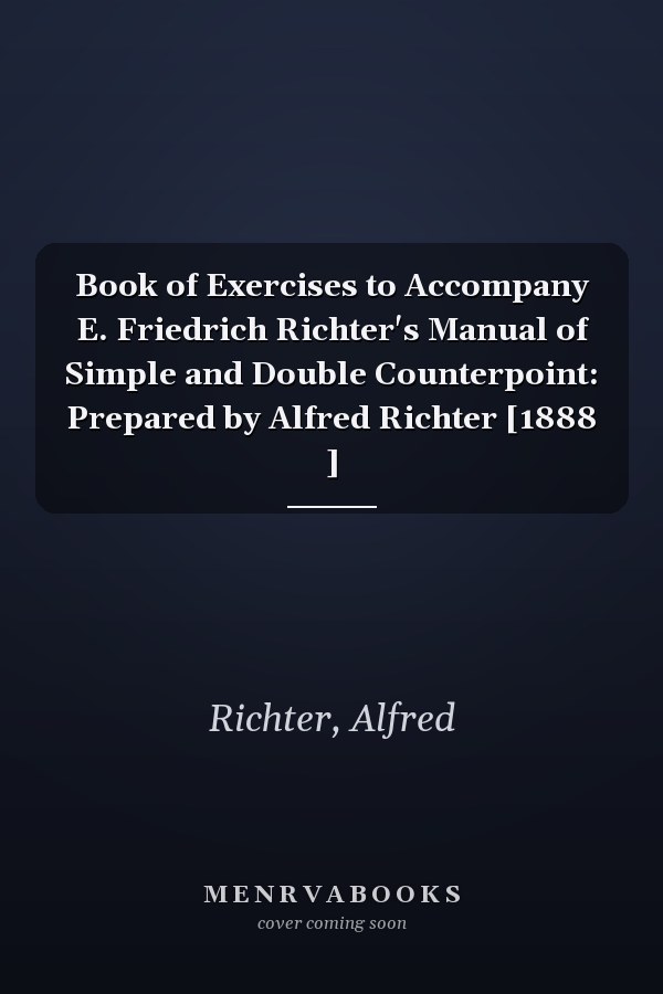 Book of Exercises to Accompany E. Friedrich Richter's Manual of Simple and Double Counterpoint: Prepared by Alfred Richter [1888 ]