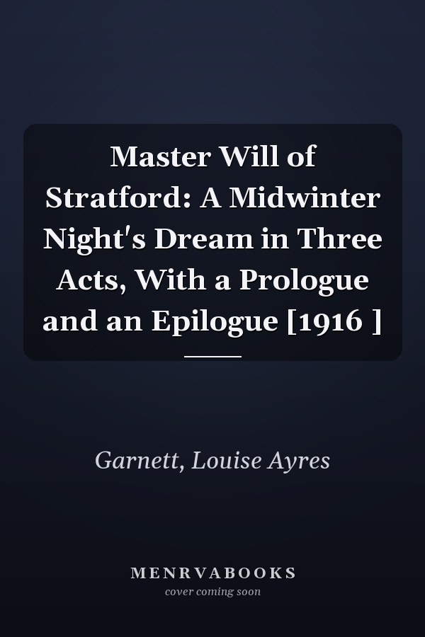 Master Will of Stratford: A Midwinter Night's Dream in Three Acts, With a Prologue and an Epilogue [1916 ]