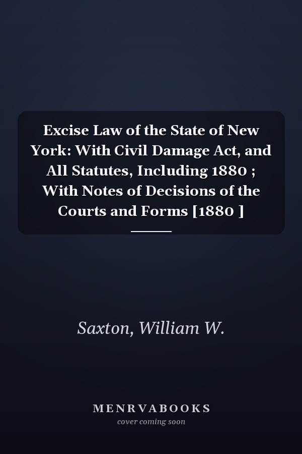 Excise Law of the State of New York: With Civil Damage Act, and All Statutes, Including 1880 ; With Notes of Decisions of the Courts and Forms [1880 ]