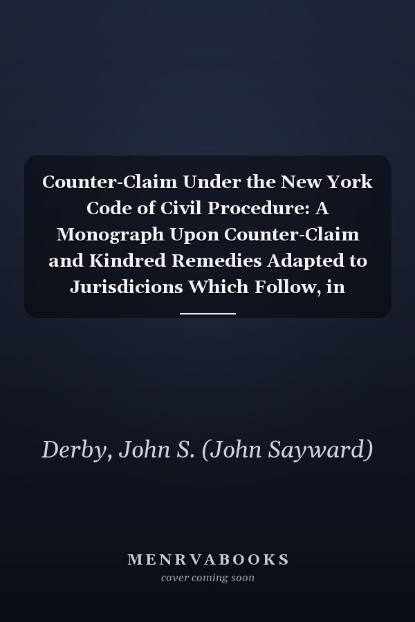 Counter-Claim Under the New York Code of Civil Procedure: A Monograph Upon Counter-Claim and Kindred Remedies Adapted to Jurisdicions Which Follow, in Sustance, the Revised Code [1888 ]
