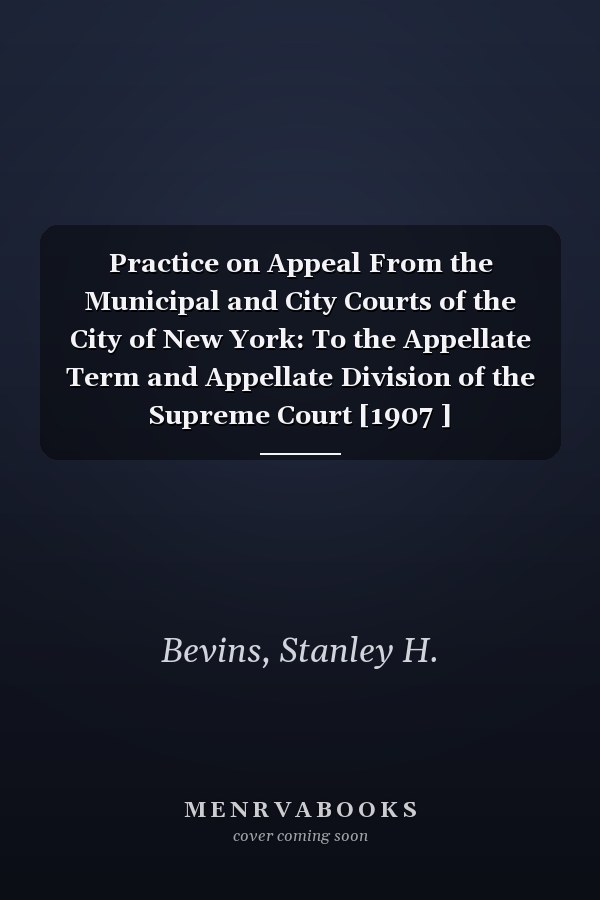 Practice on Appeal From the Municipal and City Courts of the City of New York: To the Appellate Term and Appellate Division of the Supreme Court [1907 ]