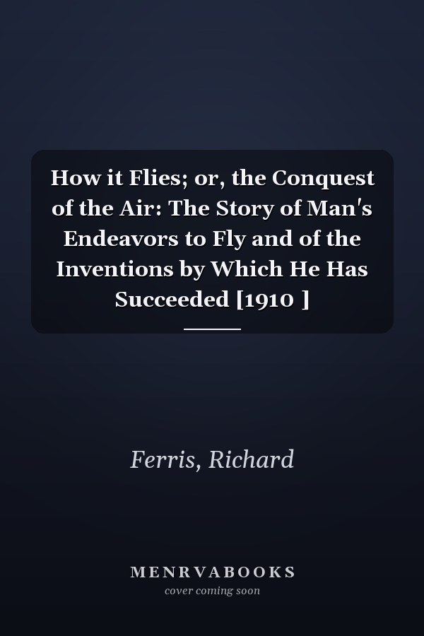 How it Flies; or, the Conquest of the Air: The Story of Man's Endeavors to Fly and of the Inventions by Which He Has Succeeded [1910 ]