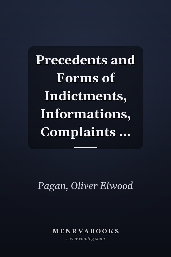 Precedents and Forms of Indictments, Informations, Complaints ...