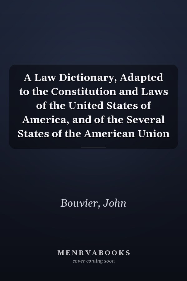A Law Dictionary, Adapted to the Constitution and Laws of the United States of America, and of the Several States of the American Union