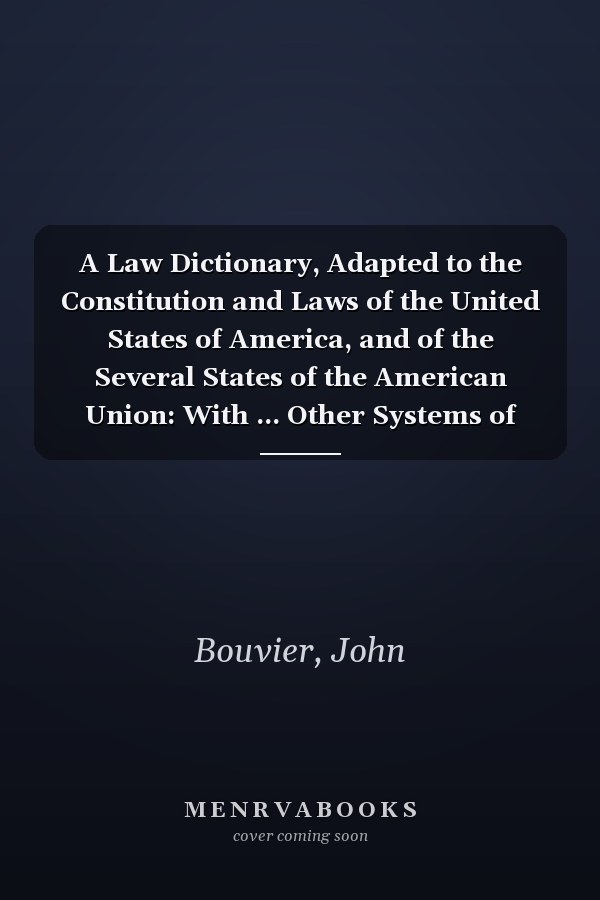 A Law Dictionary, Adapted to the Constitution and Laws of the United States of America, and of the Several States of the American Union: With ... Other Systems of Foreign Law [V.1 ] [1880 ]