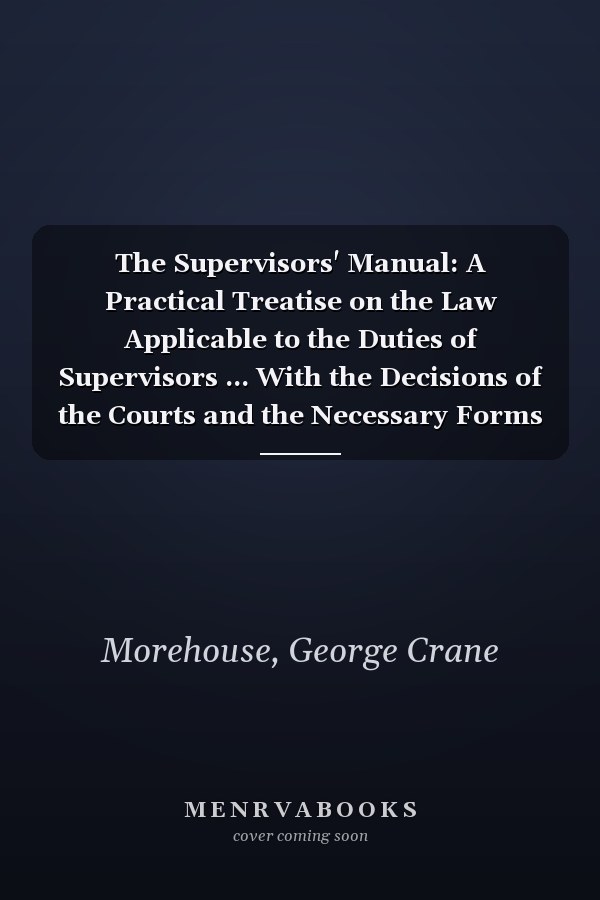 The Supervisors' Manual: A Practical Treatise on the Law Applicable to the Duties of Supervisors ... With the Decisions of the Courts and the Necessary Forms [1886 ]