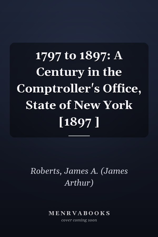 1797 to 1897: A Century in the Comptroller's Office, State of New York [1897 ]
