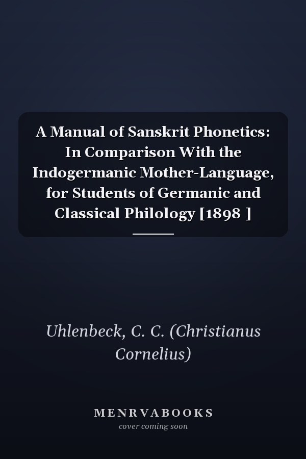 A Manual of Sanskrit Phonetics: In Comparison With the Indogermanic Mother-Language, for Students of Germanic and Classical Philology [1898 ]
