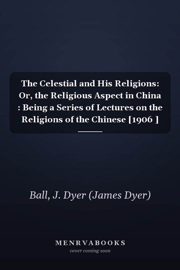 The Celestial and His Religions: Or, the Religious Aspect in China : Being a Series of Lectures on the Religions of the Chinese [1906 ]
