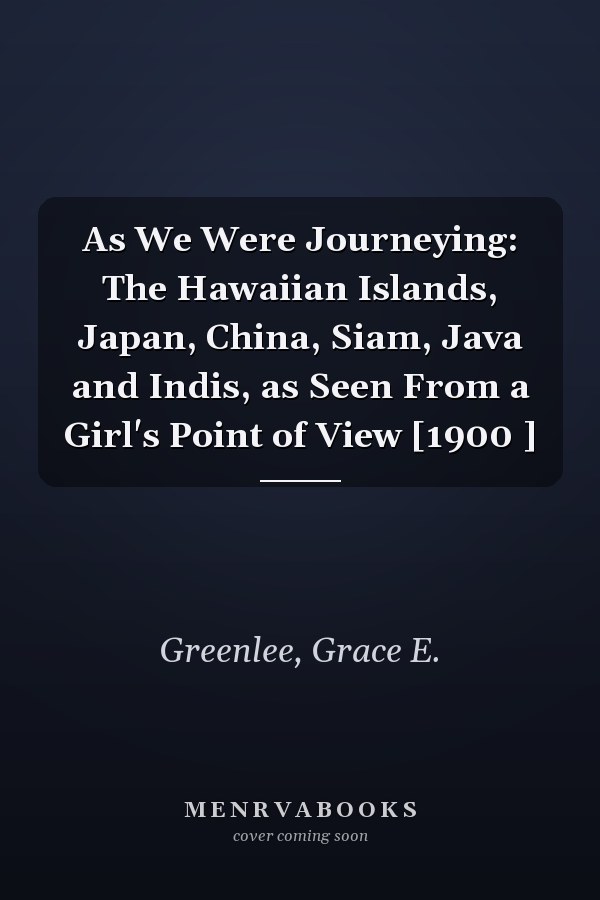 As We Were Journeying: The Hawaiian Islands, Japan, China, Siam, Java and Indis, as Seen From a Girl's Point of View [1900 ]
