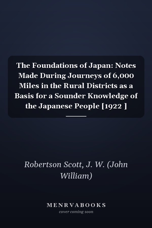 The Foundations of Japan: Notes Made During Journeys of 6,000 Miles in the Rural Districts as a Basis for a Sounder Knowledge of the Japanese People [1922 ]