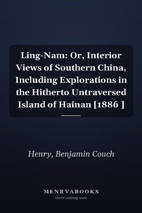 Ling-Nam: Or, Interior Views of Southern China, Including Explorations in the Hitherto Untraversed Island of Hainan [1886 ]
