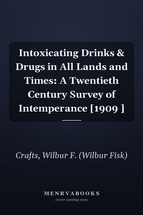 Intoxicating Drinks & Drugs in All Lands and Times: A Twentieth Century Survey of Intemperance [1909 ]