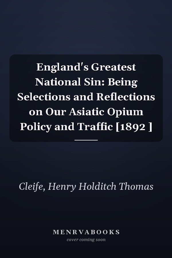 England's Greatest National Sin: Being Selections and Reflections on Our Asiatic Opium Policy and Traffic [1892 ]