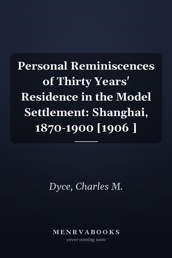 Personal Reminiscences of Thirty Years' Residence in the Model Settlement: Shanghai, 1870-1900 [1906 ]