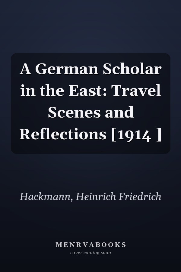 A German Scholar in the East: Travel Scenes and Reflections [1914 ]