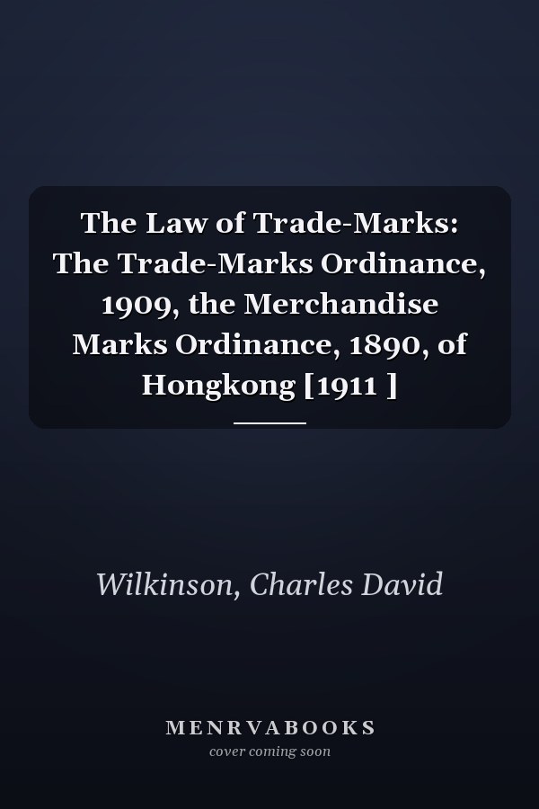 The Law of Trade-Marks: The Trade-Marks Ordinance, 1909, the Merchandise Marks Ordinance, 1890, of Hongkong [1911 ]