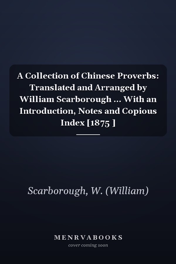 A Collection of Chinese Proverbs: Translated and Arranged by William Scarborough ... With an Introduction, Notes and Copious Index [1875 ]