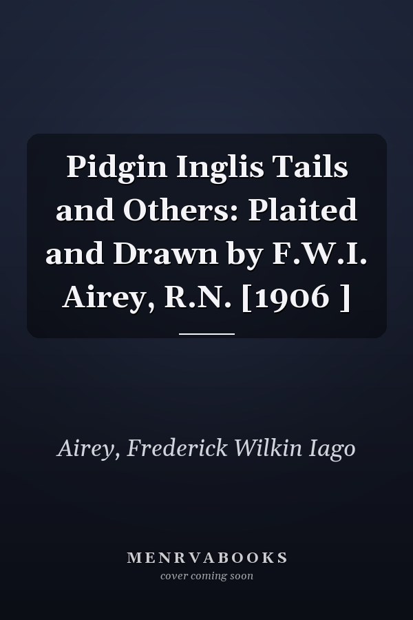 Pidgin Inglis Tails and Others: Plaited and Drawn by F.W.I. Airey, R.N. [1906 ]