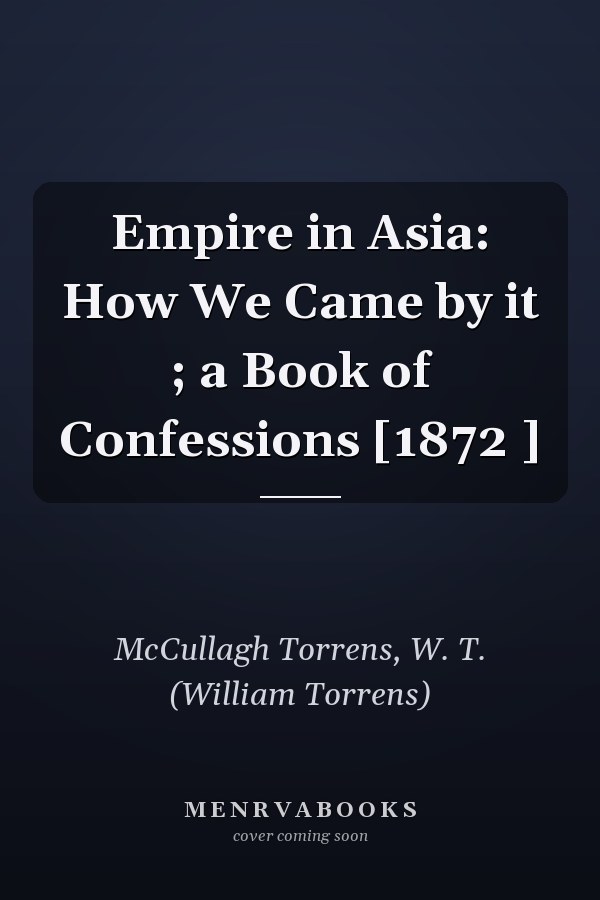 Empire in Asia: How We Came by it ; a Book of Confessions [1872 ]