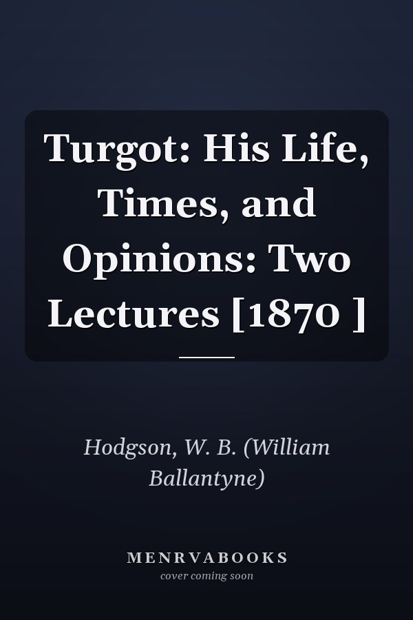 Turgot: His Life, Times, and Opinions: Two Lectures [1870 ]