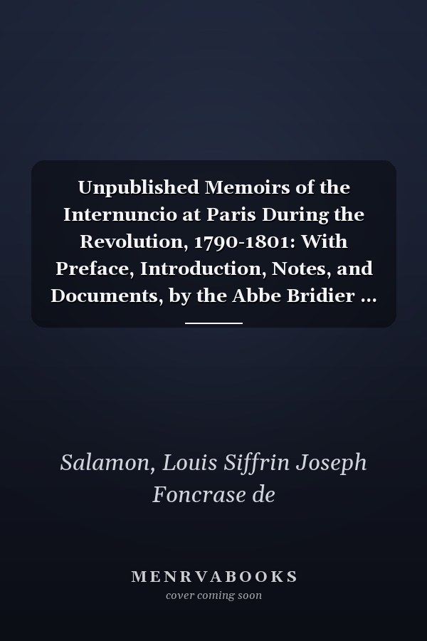 Unpublished Memoirs of the Internuncio at Paris During the Revolution, 1790-1801: With Preface, Introduction, Notes, and Documents, by the Abbe Bridier ... [1896 ]