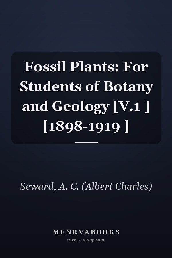 Fossil Plants: For Students of Botany and Geology [V.1 ] [1898-1919 ]