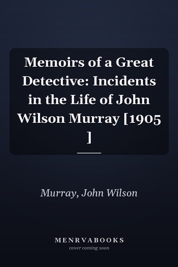 Memoirs of a Great Detective: Incidents in the Life of John Wilson Murray [1905 ]