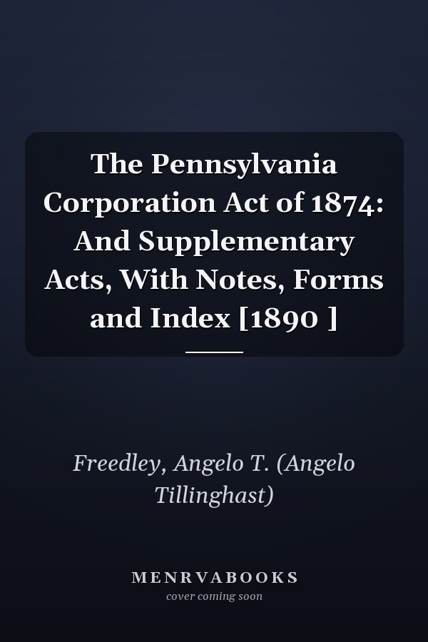 The Pennsylvania Corporation Act of 1874: And Supplementary Acts, With Notes, Forms and Index [1890 ]