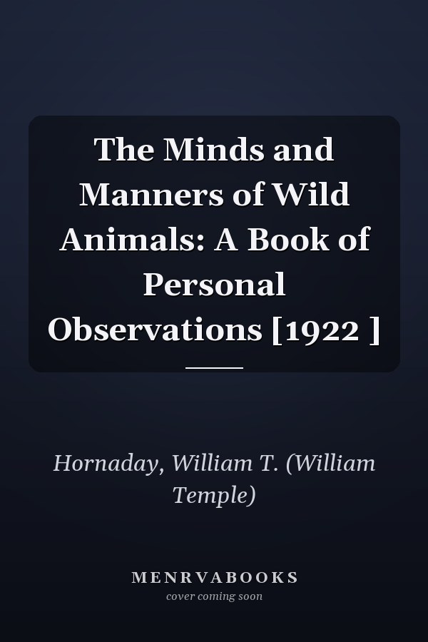 The Minds and Manners of Wild Animals: A Book of Personal Observations [1922 ]